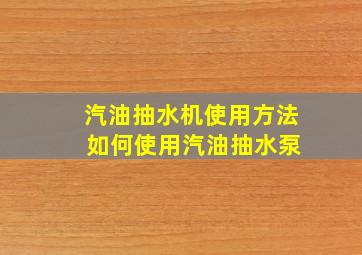 汽油抽水机使用方法 如何使用汽油抽水泵